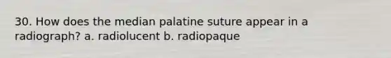 30. How does the median palatine suture appear in a radiograph? a. radiolucent b. radiopaque