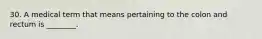 30. A medical term that means pertaining to the colon and rectum is ________.