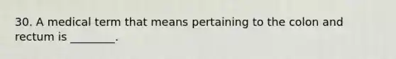 30. A medical term that means pertaining to the colon and rectum is ________.