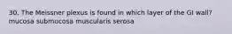 30. The Meissner plexus is found in which layer of the GI wall? mucosa submucosa muscularis serosa
