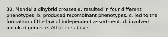 30. Mendel's dihybrid crosses a. resulted in four different phenotypes. b. produced recombinant phenotypes. c. led to the formation of the law of independent assortment. d. involved unlinked genes. e. All of the above