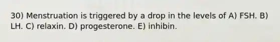 30) Menstruation is triggered by a drop in the levels of A) FSH. B) LH. C) relaxin. D) progesterone. E) inhibin.