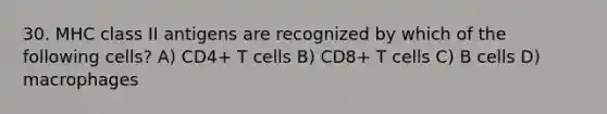 30. MHC class II antigens are recognized by which of the following cells? A) CD4+ T cells B) CD8+ T cells C) B cells D) macrophages