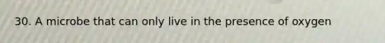 30. A microbe that can only live in the presence of oxygen