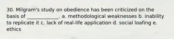 30. Milgram's study on obedience has been criticized on the basis of _____________. a. methodological weaknesses b. inability to replicate it c. lack of real-life application d. social loafing e. ethics