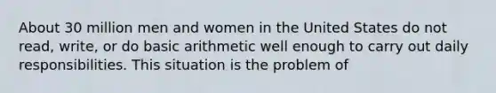 About 30 million men and women in the United States do not read, write, or do basic arithmetic well enough to carry out daily responsibilities. This situation is the problem of