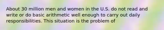 About 30 million men and women in the U.S. do not read and write or do basic arithmetic well enough to carry out daily responsibilities. This situation is the problem of