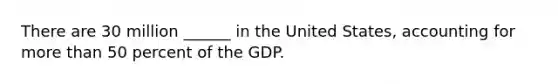 There are 30 million ______ in the United States, accounting for more than 50 percent of the GDP.