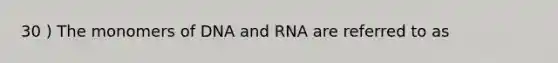 30 ) The monomers of DNA and RNA are referred to as