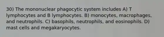 30) The mononuclear phagocytic system includes A) T lymphocytes and B lymphocytes. B) monocytes, macrophages, and neutrophils. C) basophils, neutrophils, and eosinophils. D) mast cells and megakaryocytes.