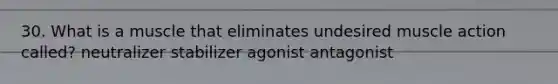 30. What is a muscle that eliminates undesired muscle action called? neutralizer stabilizer agonist antagonist