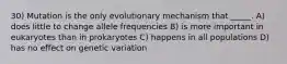 30) Mutation is the only evolutionary mechanism that _____. A) does little to change allele frequencies B) is more important in eukaryotes than in prokaryotes C) happens in all populations D) has no effect on genetic variation