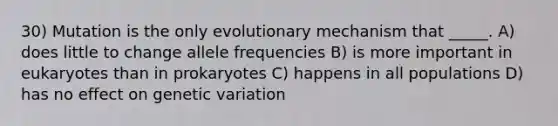 30) Mutation is the only evolutionary mechanism that _____. A) does little to change allele frequencies B) is more important in eukaryotes than in prokaryotes C) happens in all populations D) has no effect on genetic variation