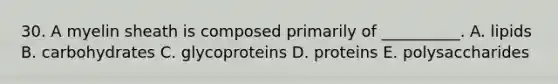 30. A myelin sheath is composed primarily of __________. A. lipids B. carbohydrates C. glycoproteins D. proteins E. polysaccharides