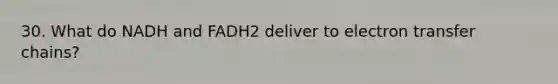 30. What do NADH and FADH2 deliver to <a href='https://www.questionai.com/knowledge/kzP6QOcY63-electron-transfer' class='anchor-knowledge'>electron transfer</a> chains?