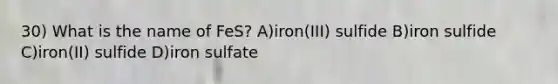 30) What is the name of FeS? A)iron(III) sulfide B)iron sulfide C)iron(II) sulfide D)iron sulfate