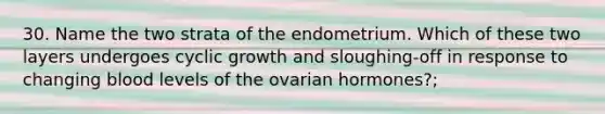 30. Name the two strata of the endometrium. Which of these two layers undergoes cyclic growth and sloughing-off in response to changing blood levels of the ovarian hormones?;