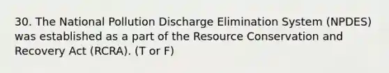 30. The National Pollution Discharge Elimination System (NPDES) was established as a part of the Resource Conservation and Recovery Act (RCRA). (T or F)