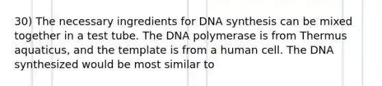 30) The necessary ingredients for DNA synthesis can be mixed together in a test tube. The DNA polymerase is from Thermus aquaticus, and the template is from a human cell. The DNA synthesized would be most similar to