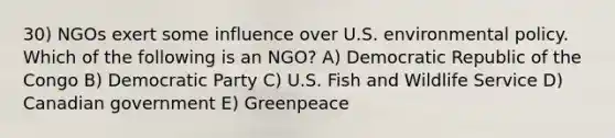 30) NGOs exert some influence over U.S. environmental policy. Which of the following is an NGO? A) Democratic Republic of the Congo B) Democratic Party C) U.S. Fish and Wildlife Service D) Canadian government E) Greenpeace