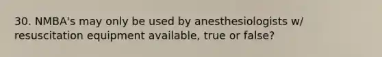 30. NMBA's may only be used by anesthesiologists w/ resuscitation equipment available, true or false?