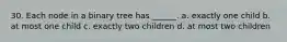 30. Each node in a binary tree has ______. a. exactly one child b. at most one child c. exactly two children d. at most two children