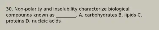 30. Non-polarity and insolubility characterize biological compounds known as _________. A. carbohydrates B. lipids C. proteins D. nucleic acids