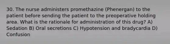 30. The nurse administers promethazine (Phenergan) to the patient before sending the patient to the preoperative holding area. What is the rationale for administration of this drug? A) Sedation B) Oral secretions C) Hypotension and bradycardia D) Confusion