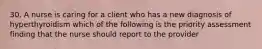 30. A nurse is caring for a client who has a new diagnosis of hyperthyroidism which of the following is the priority assessment finding that the nurse should report to the provider