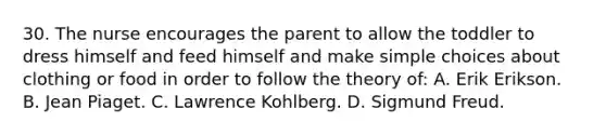 30. The nurse encourages the parent to allow the toddler to dress himself and feed himself and make simple choices about clothing or food in order to follow the theory of: A. Erik Erikson. B. Jean Piaget. C. Lawrence Kohlberg. D. Sigmund Freud.