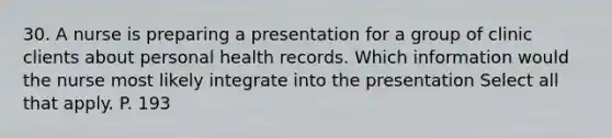 30. A nurse is preparing a presentation for a group of clinic clients about personal health records. Which information would the nurse most likely integrate into the presentation Select all that apply. P. 193