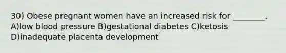 30) Obese pregnant women have an increased risk for ________. A)low blood pressure B)gestational diabetes C)ketosis D)inadequate placenta development