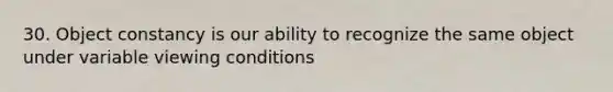 30. Object constancy is our ability to recognize the same object under variable viewing conditions