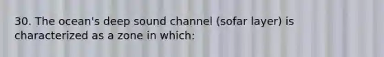 30. The ocean's deep sound channel (sofar layer) is characterized as a zone in which: