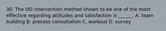 30. The OD intervention method shown to be one of the most effective regarding attitudes and satisfaction is ______. A. team building B. process consultation C. workout D. survey