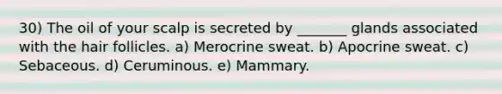 30) The oil of your scalp is secreted by _______ glands associated with the hair follicles. a) Merocrine sweat. b) Apocrine sweat. c) Sebaceous. d) Ceruminous. e) Mammary.