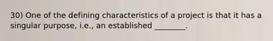 30) One of the defining characteristics of a project is that it has a singular purpose, i.e., an established ________.