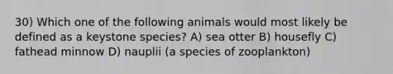 30) Which one of the following animals would most likely be defined as a keystone species? A) sea otter B) housefly C) fathead minnow D) nauplii (a species of zooplankton)