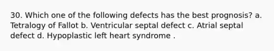 30. Which one of the following defects has the best prognosis? a. Tetralogy of Fallot b. Ventricular septal defect c. Atrial septal defect d. Hypoplastic left heart syndrome .