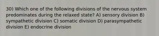 30) Which one of the following divisions of the nervous system predominates during the relaxed state? A) sensory division B) sympathetic division C) somatic division D) parasympathetic division E) endocrine division