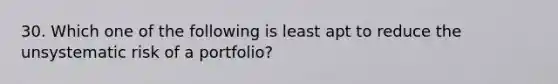 30. Which one of the following is least apt to reduce the unsystematic risk of a portfolio?