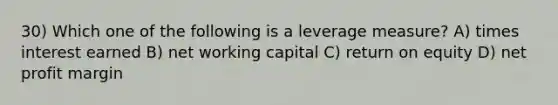 30) Which one of the following is a leverage measure? A) times interest earned B) net working capital C) return on equity D) net profit margin