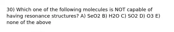 30) Which one of the following molecules is NOT capable of having resonance structures? A) SeO2 B) H2O C) SO2 D) O3 E) none of the above