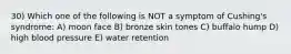 30) Which one of the following is NOT a symptom of Cushing's syndrome: A) moon face B) bronze skin tones C) buffalo hump D) high blood pressure E) water retention