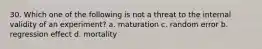 30. Which one of the following is not a threat to the internal validity of an experiment? a. maturation c. random error b. regression effect d. mortality