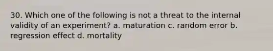 30. Which one of the following is not a threat to the internal validity of an experiment? a. maturation c. random error b. regression effect d. mortality