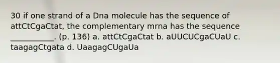 30 if one strand of a Dna molecule has the sequence of attCtCgaCtat, the complementary mrna has the sequence ___________. (p. 136) a. attCtCgaCtat b. aUUCUCgaCUaU c. taagagCtgata d. UaagagCUgaUa