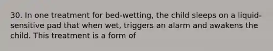 30. In one treatment for bed-wetting, the child sleeps on a liquid-sensitive pad that when wet, triggers an alarm and awakens the child. This treatment is a form of