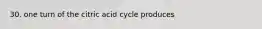 30. one turn of the citric acid cycle produces