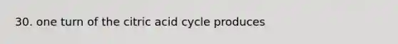 30. one turn of the citric acid cycle produces